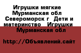 Игрушки мягкие - Мурманская обл., Североморск г. Дети и материнство » Игрушки   . Мурманская обл.